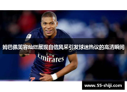 姆巴佩笑容灿烂展现自信风采引发球迷热议的高清瞬间