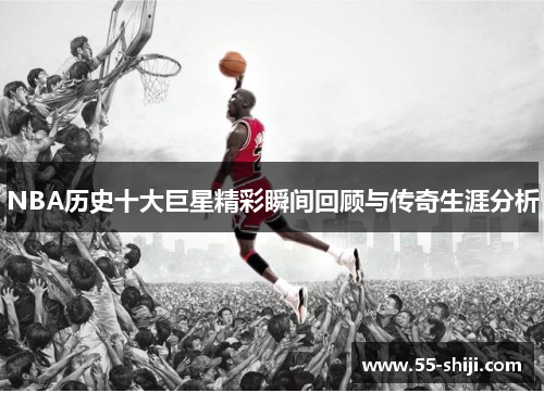 NBA历史十大巨星精彩瞬间回顾与传奇生涯分析
