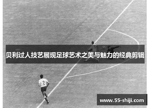 贝利过人技艺展现足球艺术之美与魅力的经典剪辑