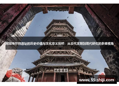 阿塔珠尔特遗址的历史价值与文化意义探析：从古代文明到现代研究的多维视角
