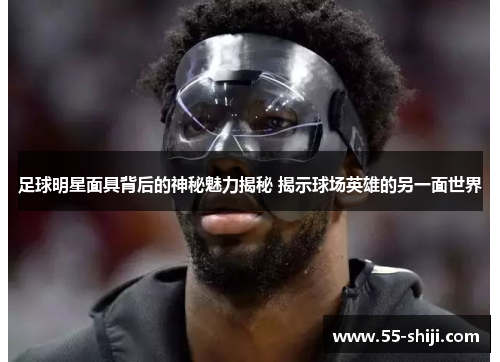 足球明星面具背后的神秘魅力揭秘 揭示球场英雄的另一面世界