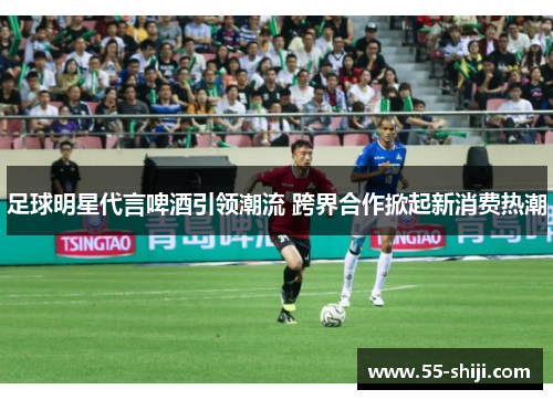 足球明星代言啤酒引领潮流 跨界合作掀起新消费热潮
