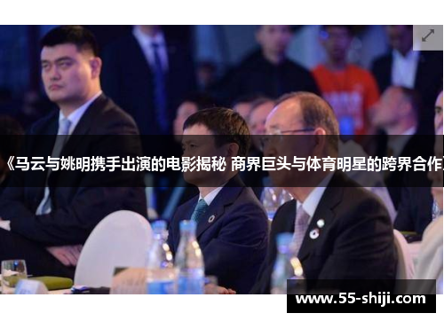 《马云与姚明携手出演的电影揭秘 商界巨头与体育明星的跨界合作》