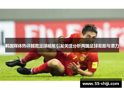 韩国媒体热评越南足球明星引发关注分析两国足球差距与潜力