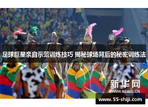 足球巨星亲自示范训练技巧 揭秘球场背后的秘密训练法