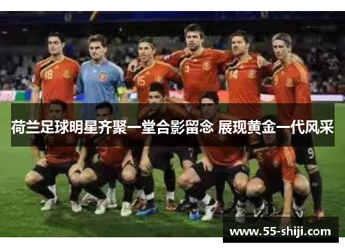 荷兰足球明星齐聚一堂合影留念 展现黄金一代风采