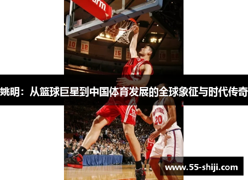 姚明：从篮球巨星到中国体育发展的全球象征与时代传奇