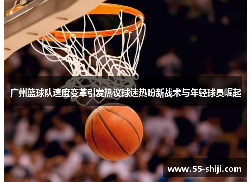 广州篮球队速度变革引发热议球迷热盼新战术与年轻球员崛起