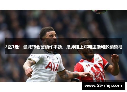 2签1走！曼城转会窗动作不断，瓜帅瞄上邓弗里斯和多纳鲁马