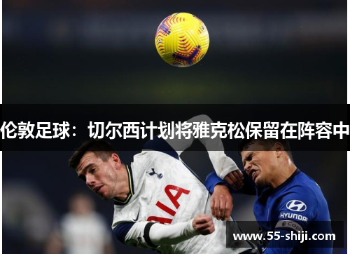 伦敦足球：切尔西计划将雅克松保留在阵容中