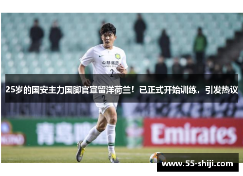 25岁的国安主力国脚官宣留洋荷兰！已正式开始训练，引发热议