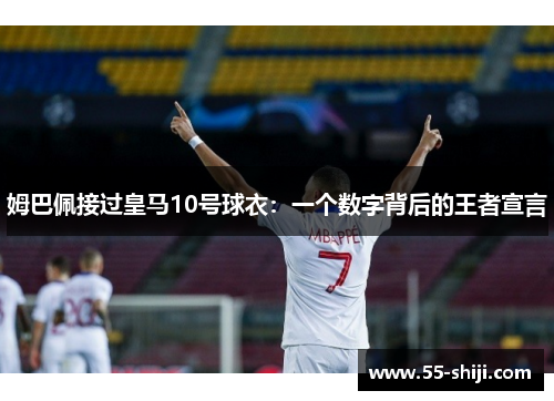 姆巴佩接过皇马10号球衣：一个数字背后的王者宣言