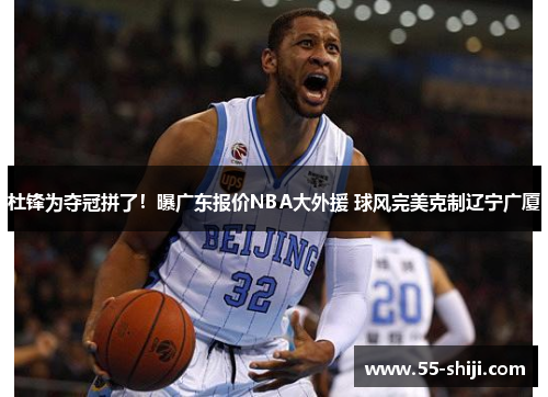 杜锋为夺冠拼了！曝广东报价NBA大外援 球风完美克制辽宁广厦