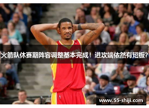 火箭队休赛期阵容调整基本完成！进攻端依然有短板？