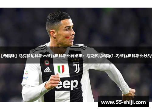 【希腊杯】马克多尼科斯vs莱瓦贾科斯比赛结果：马克多尼科斯(1-2)莱瓦贾科斯比分战报